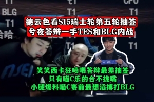 xiye抽TES和BLG內(nèi)戰(zhàn)！DYS看抽簽：笑笑西卡狂噴喂答辯最差抽簽！