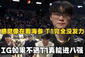 姿態(tài)：感覺像在看海參！T1完全沒發(fā)力，IG如果不遇T1真能進(jìn)八強(qiáng)！